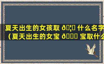 夏天出生的女孩取 🦍 什么名字（夏天出生的女宝 🍁 宝取什么小名比较好听）